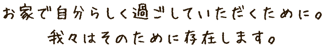 お家で自分らしく過ごしていただきたい。<br />
我々はそのために存在します。